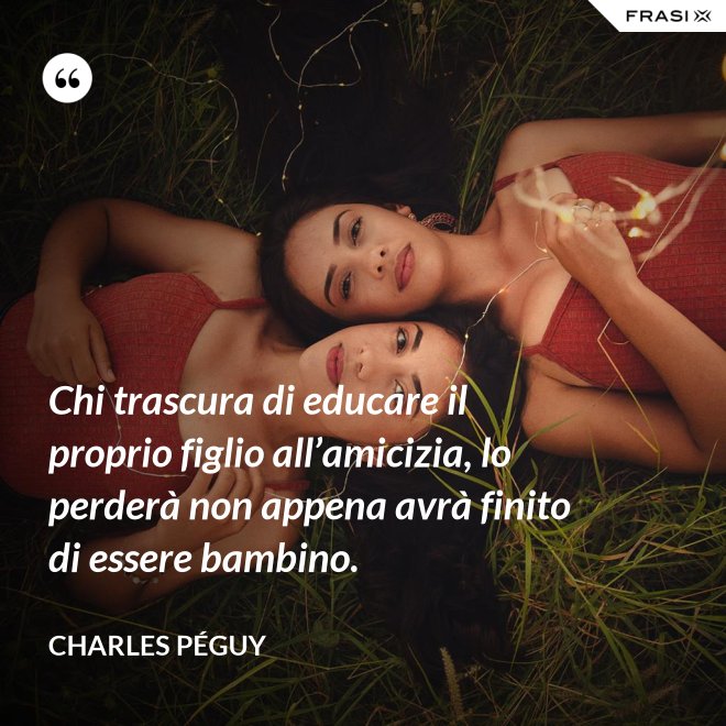 Chi trascura di educare il proprio figlio all’amicizia, lo perderà non appena avrà finito di essere bambino. - Charles Péguy