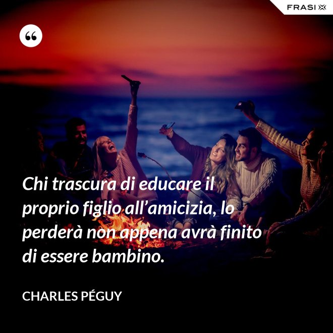 Chi trascura di educare il proprio figlio all’amicizia, lo perderà non appena avrà finito di essere bambino. - Charles Péguy