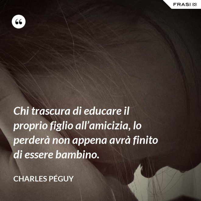 Chi trascura di educare il proprio figlio all’amicizia, lo perderà non appena avrà finito di essere bambino. - Charles Péguy