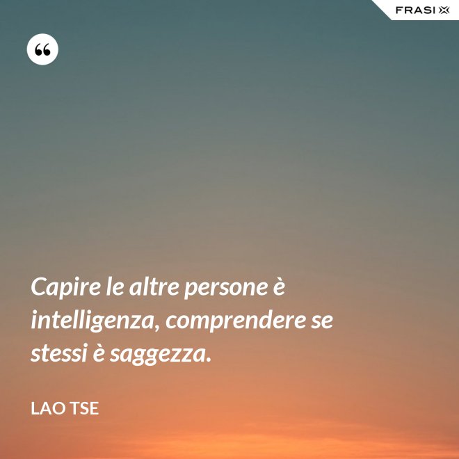 Capire le altre persone è intelligenza, comprendere se stessi è saggezza. - Lao Tse