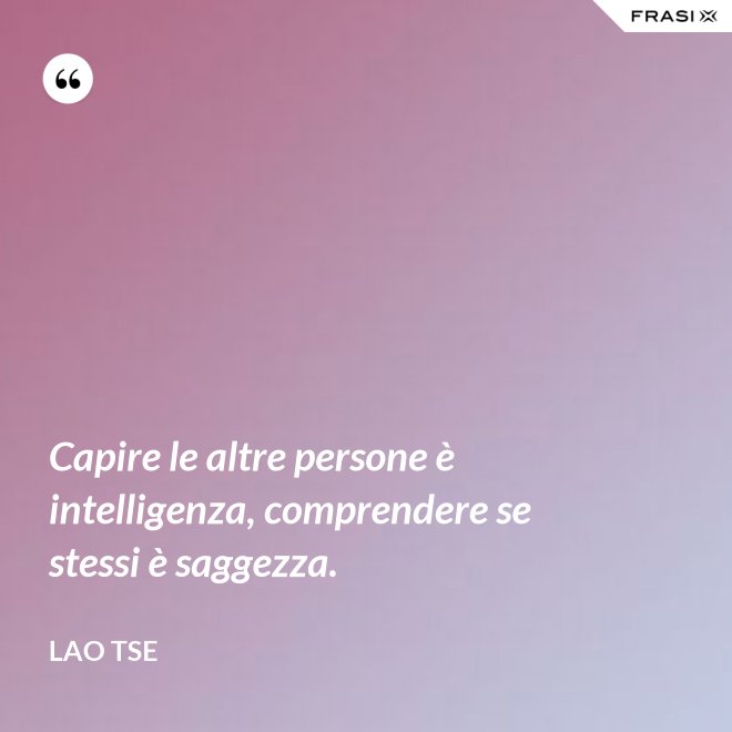 Capire le altre persone è intelligenza, comprendere se stessi è saggezza. - Lao Tse