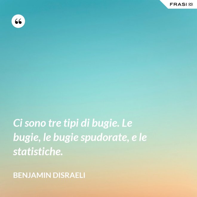 Ci sono tre tipi di bugie. Le bugie, le bugie spudorate, e le statistiche. - Benjamin Disraeli