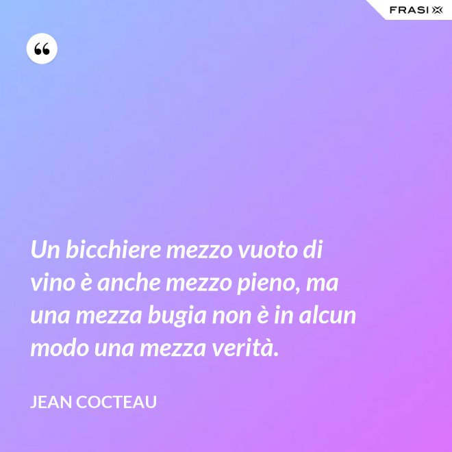 Un bicchiere mezzo vuoto di vino è anche mezzo pieno, ma una mezza bugia non è in alcun modo una mezza verità. - Jean Cocteau