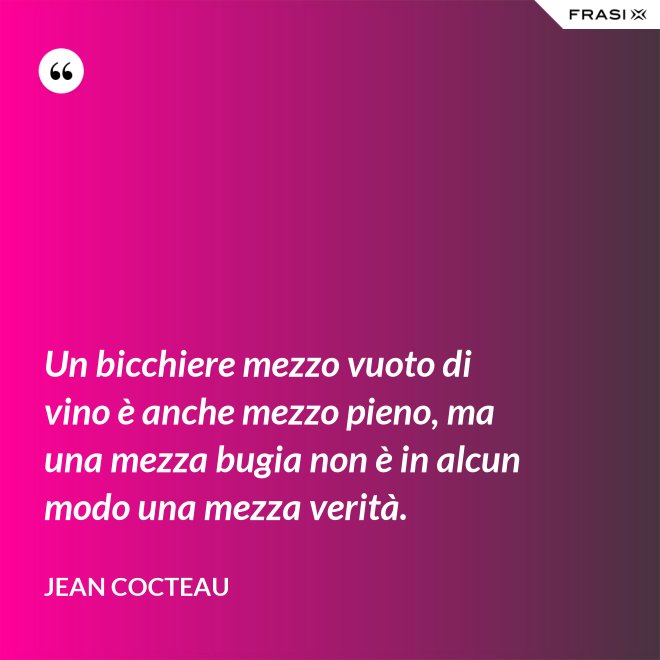 Un bicchiere mezzo vuoto di vino è anche mezzo pieno, ma una mezza bugia non è in alcun modo una mezza verità. - Jean Cocteau