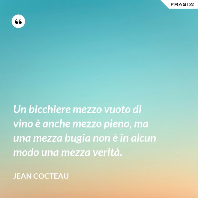 Un bicchiere mezzo vuoto di vino è anche mezzo pieno, ma una mezza bugia non è in alcun modo una mezza verità. - Jean Cocteau