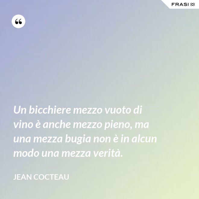 Un bicchiere mezzo vuoto di vino è anche mezzo pieno, ma una mezza bugia non è in alcun modo una mezza verità. - Jean Cocteau