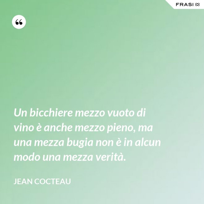 Un bicchiere mezzo vuoto di vino è anche mezzo pieno, ma una mezza bugia non è in alcun modo una mezza verità. - Jean Cocteau
