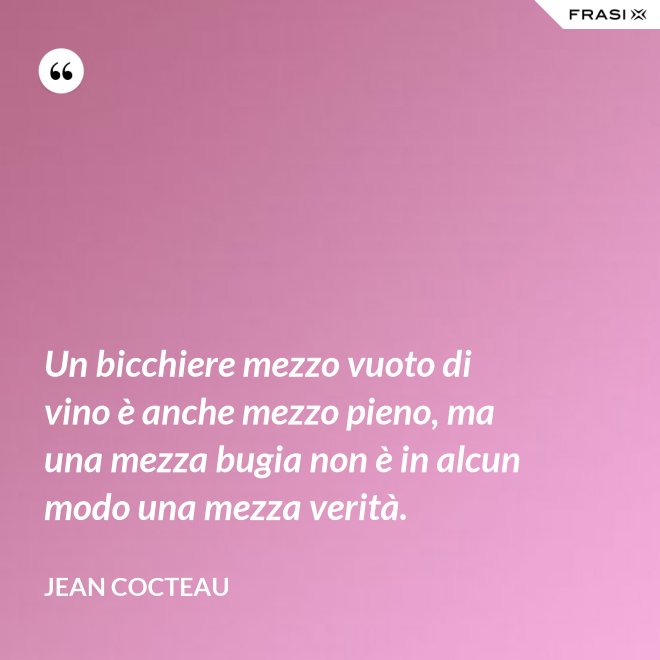 Un bicchiere mezzo vuoto di vino è anche mezzo pieno, ma una mezza bugia non è in alcun modo una mezza verità. - Jean Cocteau