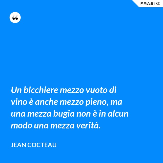 Un bicchiere mezzo vuoto di vino è anche mezzo pieno, ma una mezza bugia non è in alcun modo una mezza verità. - Jean Cocteau