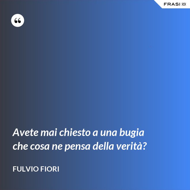Avete mai chiesto a una bugia che cosa ne pensa della verità? - Fulvio Fiori