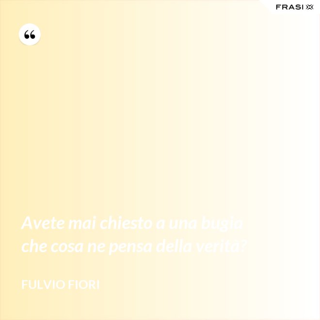 Avete mai chiesto a una bugia che cosa ne pensa della verità? - Fulvio Fiori
