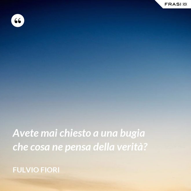Avete mai chiesto a una bugia che cosa ne pensa della verità? - Fulvio Fiori
