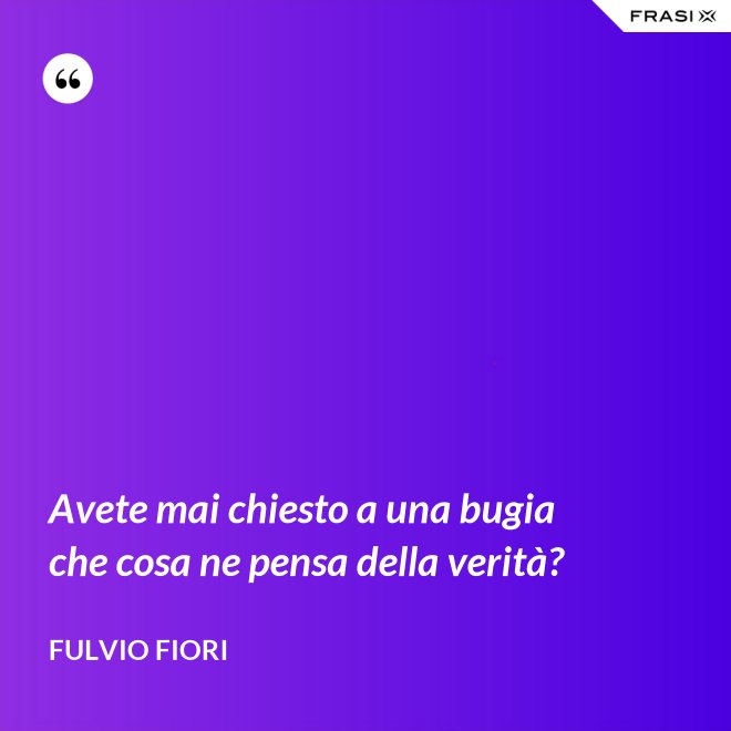 Avete mai chiesto a una bugia che cosa ne pensa della verità? - Fulvio Fiori