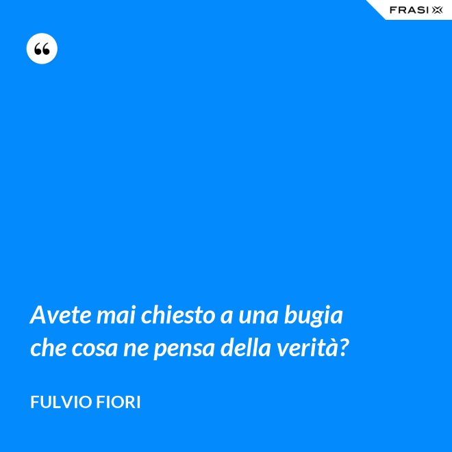 Avete mai chiesto a una bugia che cosa ne pensa della verità? - Fulvio Fiori