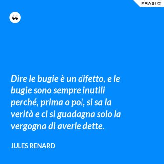 Dire le bugie è un difetto, e le bugie sono sempre inutili perché, prima o poi, si sa la verità e ci si guadagna solo la vergogna di averle dette. - Jules Renard