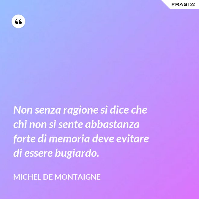 Non senza ragione si dice che chi non si sente abbastanza forte di memoria deve evitare di essere bugiardo. - Michel de Montaigne