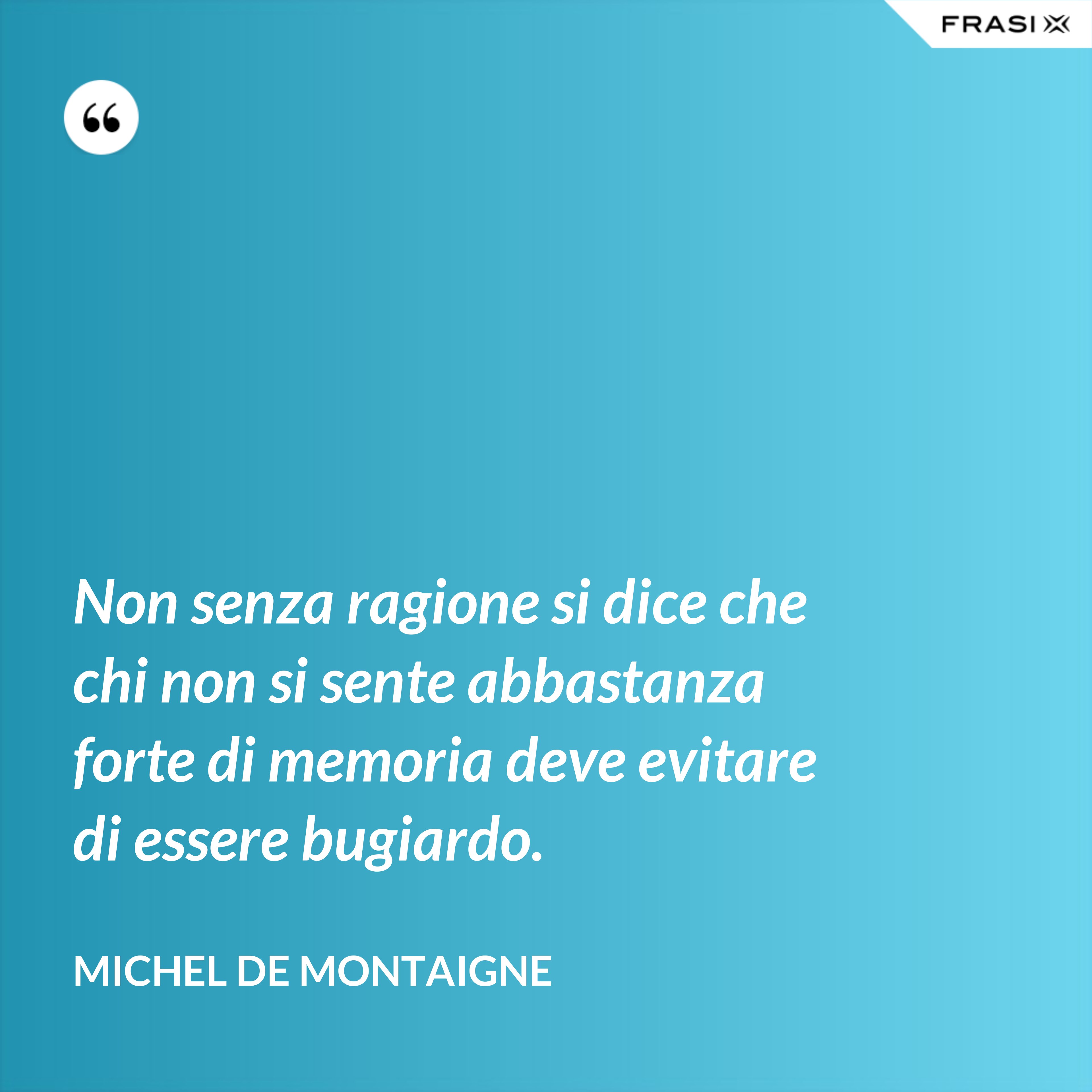 Non senza ragione si dice che chi non si sente abbastanza forte di memoria deve evitare di essere bugiardo. - Michel de Montaigne