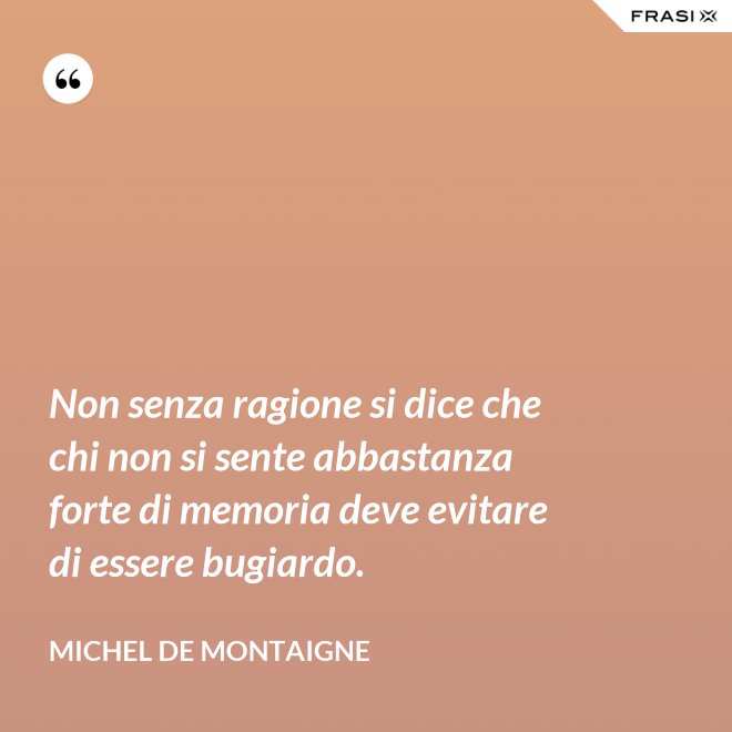 Non senza ragione si dice che chi non si sente abbastanza forte di memoria deve evitare di essere bugiardo. - Michel de Montaigne