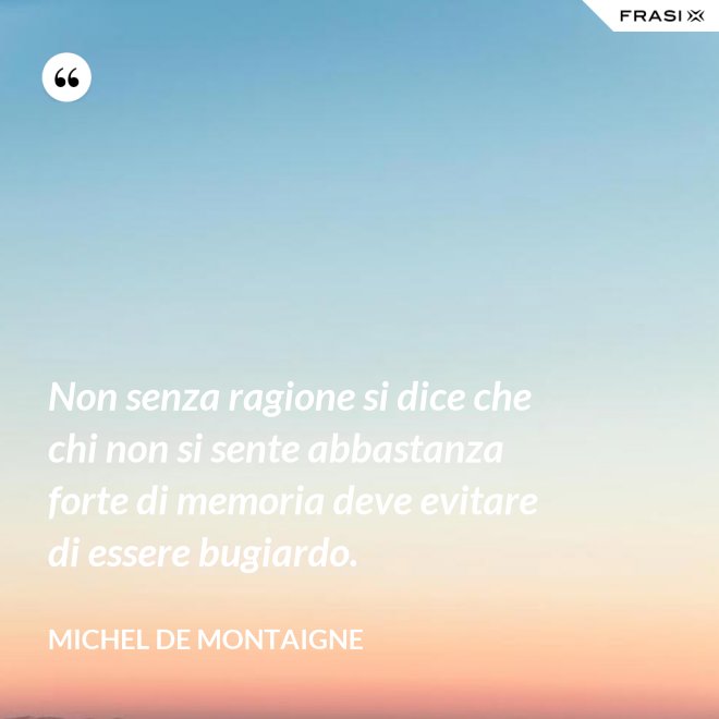 Non senza ragione si dice che chi non si sente abbastanza forte di memoria deve evitare di essere bugiardo. - Michel de Montaigne