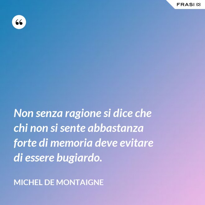 Non senza ragione si dice che chi non si sente abbastanza forte di memoria deve evitare di essere bugiardo. - Michel de Montaigne