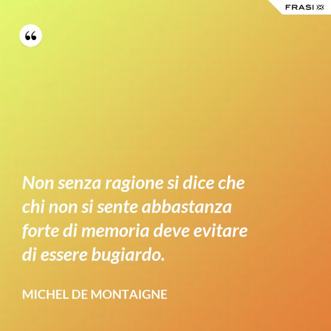 Non senza ragione si dice che chi non si sente abbastanza forte di memoria deve evitare di essere bugiardo. - Michel de Montaigne