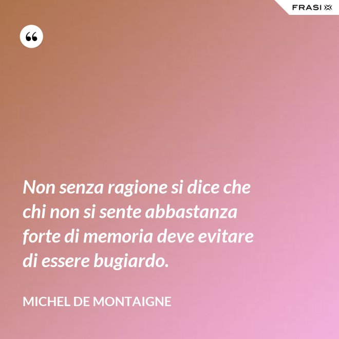 Non senza ragione si dice che chi non si sente abbastanza forte di memoria deve evitare di essere bugiardo. - Michel de Montaigne