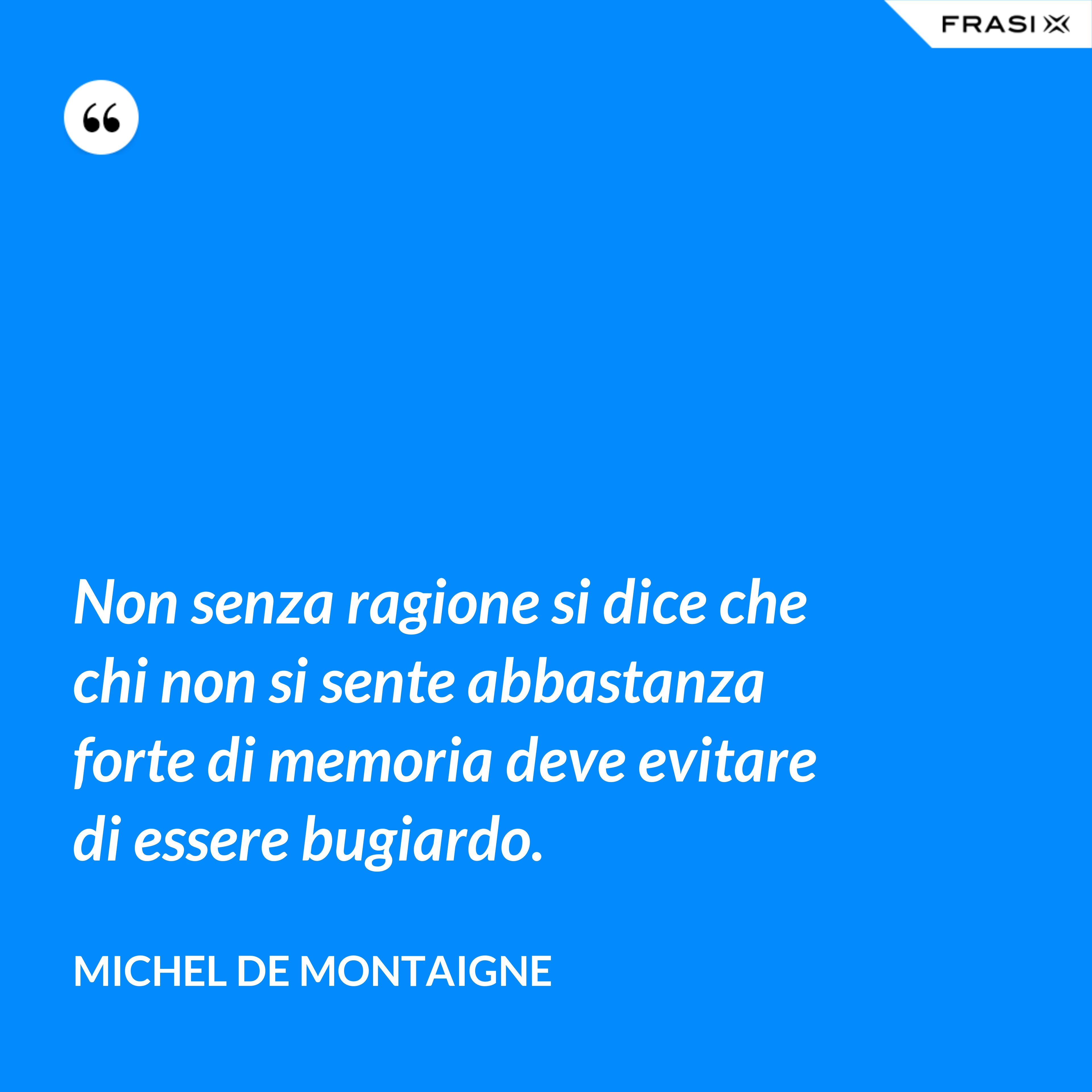 Non senza ragione si dice che chi non si sente abbastanza forte di memoria deve evitare di essere bugiardo. - Michel de Montaigne