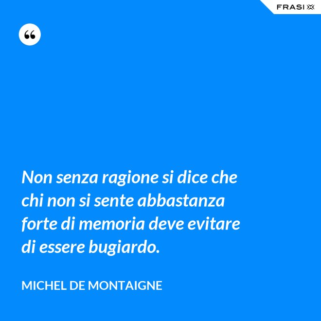 Non senza ragione si dice che chi non si sente abbastanza forte di memoria deve evitare di essere bugiardo. - Michel de Montaigne