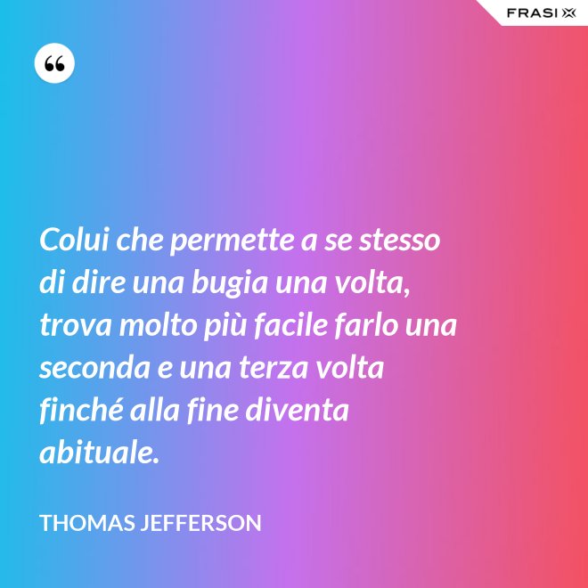 Colui che permette a se stesso di dire una bugia una volta, trova molto più facile farlo una seconda e una terza volta finché alla fine diventa abituale. - Thomas Jefferson