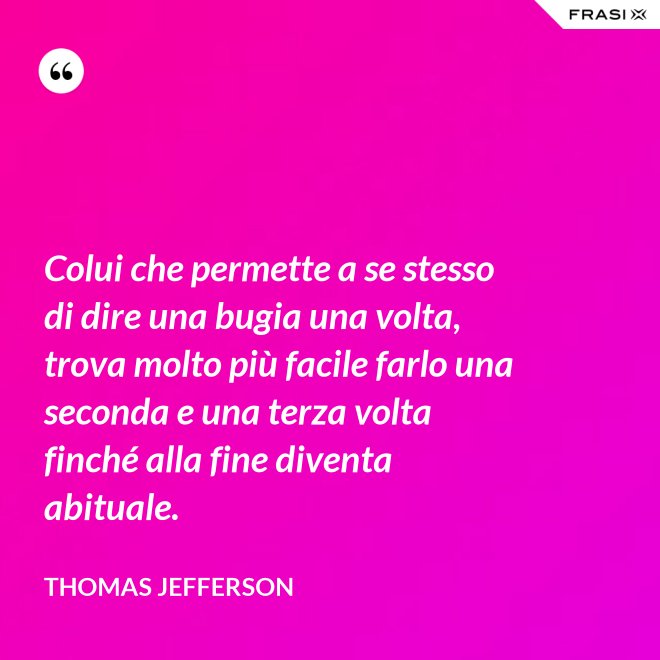 Colui che permette a se stesso di dire una bugia una volta, trova molto più facile farlo una seconda e una terza volta finché alla fine diventa abituale. - Thomas Jefferson