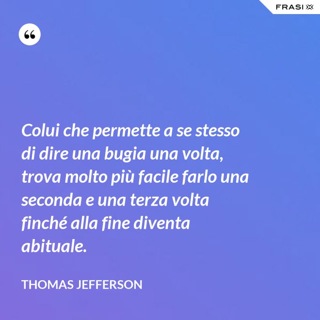 Colui che permette a se stesso di dire una bugia una volta, trova molto più facile farlo una seconda e una terza volta finché alla fine diventa abituale. - Thomas Jefferson