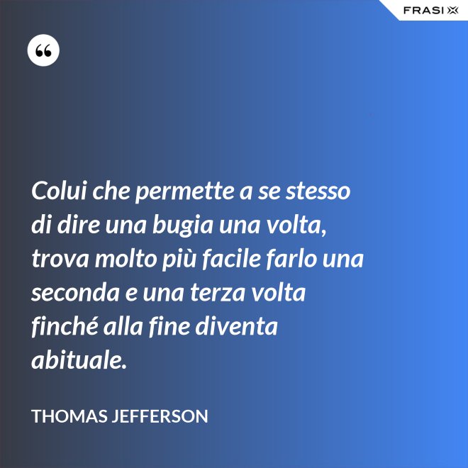 Colui che permette a se stesso di dire una bugia una volta, trova molto più facile farlo una seconda e una terza volta finché alla fine diventa abituale. - Thomas Jefferson