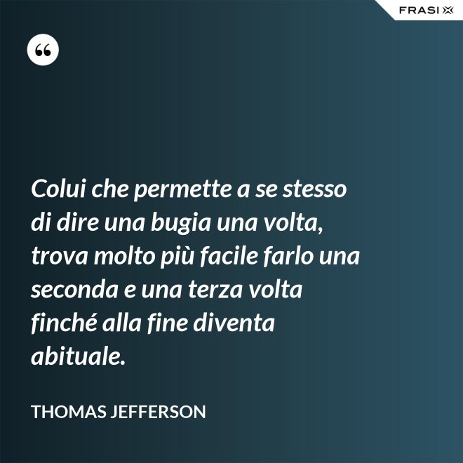 Colui che permette a se stesso di dire una bugia una volta, trova molto più facile farlo una seconda e una terza volta finché alla fine diventa abituale. - Thomas Jefferson