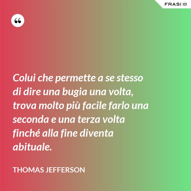 Colui che permette a se stesso di dire una bugia una volta, trova molto più facile farlo una seconda e una terza volta finché alla fine diventa abituale. - Thomas Jefferson