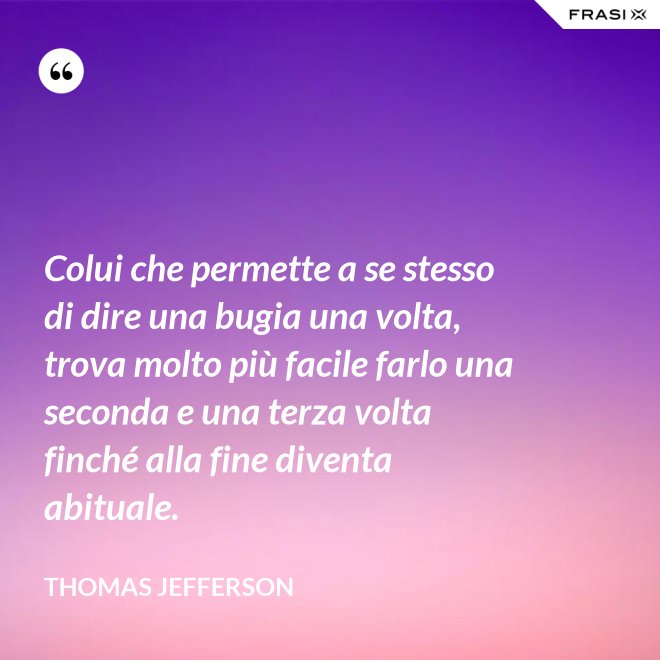 Colui che permette a se stesso di dire una bugia una volta, trova molto più facile farlo una seconda e una terza volta finché alla fine diventa abituale. - Thomas Jefferson