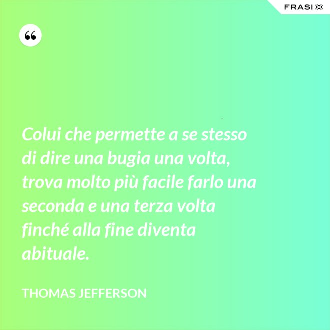 Colui che permette a se stesso di dire una bugia una volta, trova molto più facile farlo una seconda e una terza volta finché alla fine diventa abituale. - Thomas Jefferson
