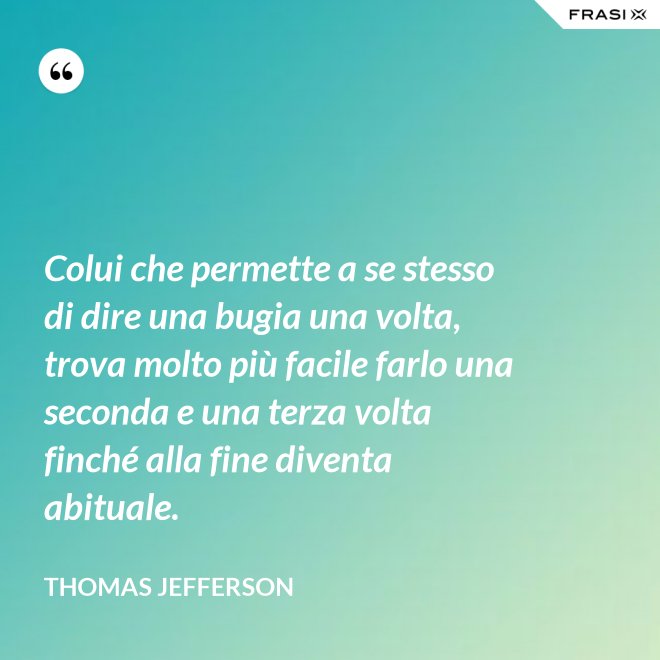 Colui che permette a se stesso di dire una bugia una volta, trova molto più facile farlo una seconda e una terza volta finché alla fine diventa abituale. - Thomas Jefferson