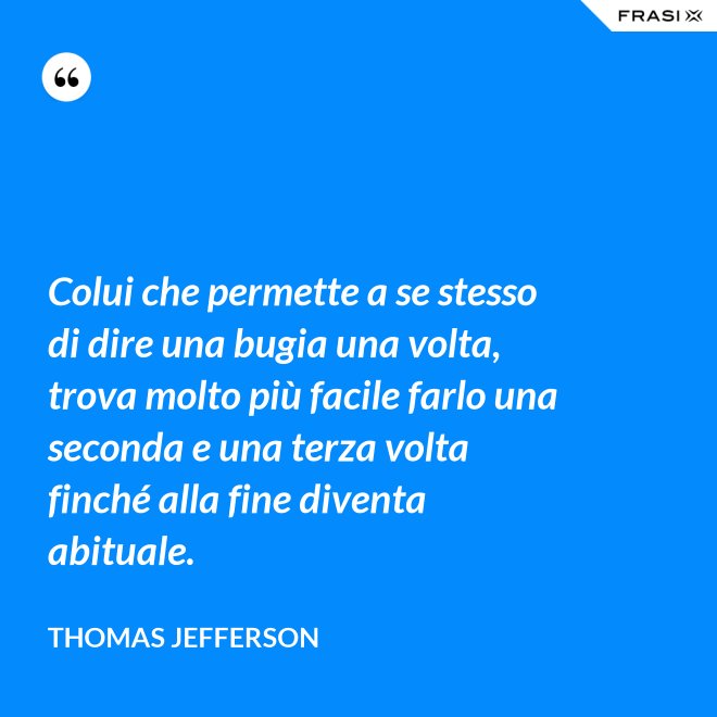 Colui che permette a se stesso di dire una bugia una volta, trova molto più facile farlo una seconda e una terza volta finché alla fine diventa abituale. - Thomas Jefferson