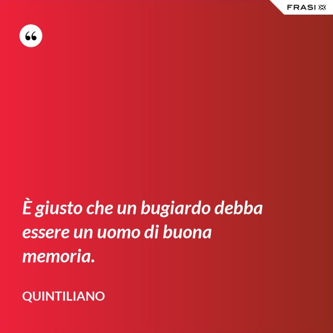 È giusto che un bugiardo debba essere un uomo di buona memoria. - Quintiliano