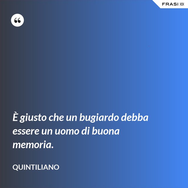 È giusto che un bugiardo debba essere un uomo di buona memoria. - Quintiliano