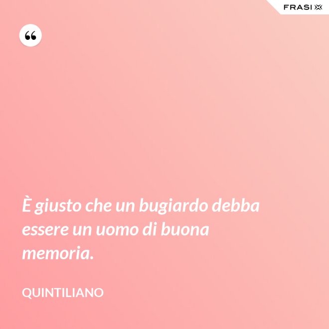 È giusto che un bugiardo debba essere un uomo di buona memoria. - Quintiliano
