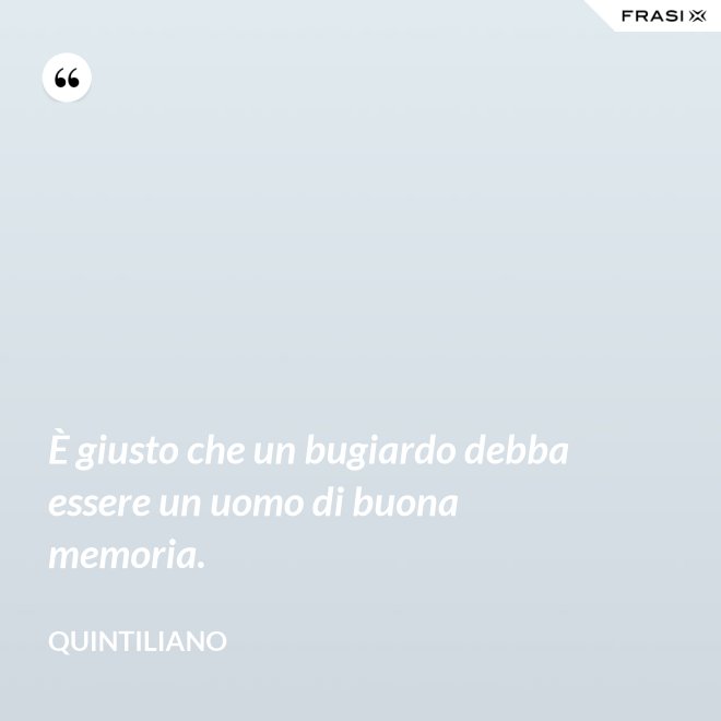 È giusto che un bugiardo debba essere un uomo di buona memoria. - Quintiliano