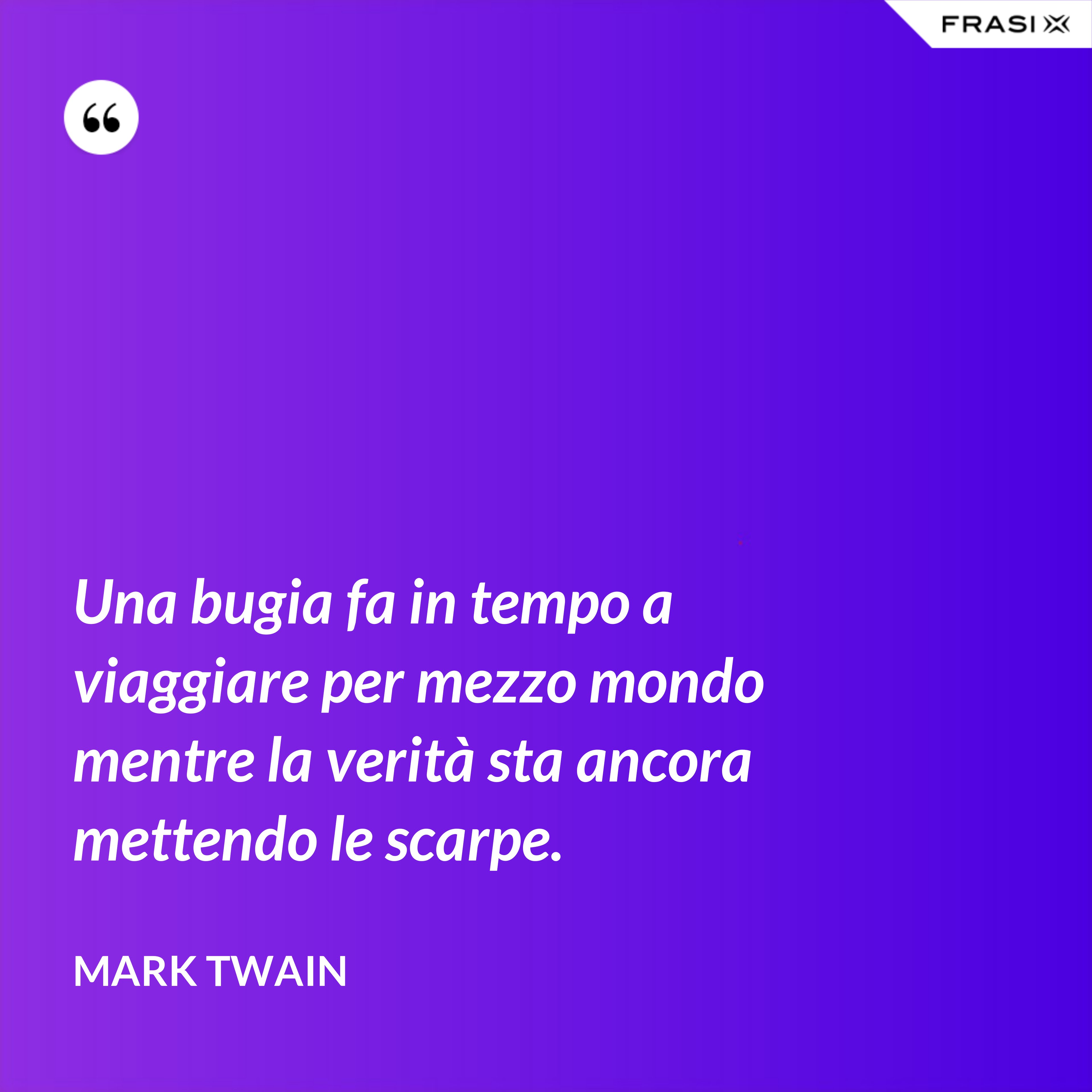 Una bugia fa in tempo a viaggiare per mezzo mondo mentre la verità sta ancora mettendo le scarpe. - Mark Twain