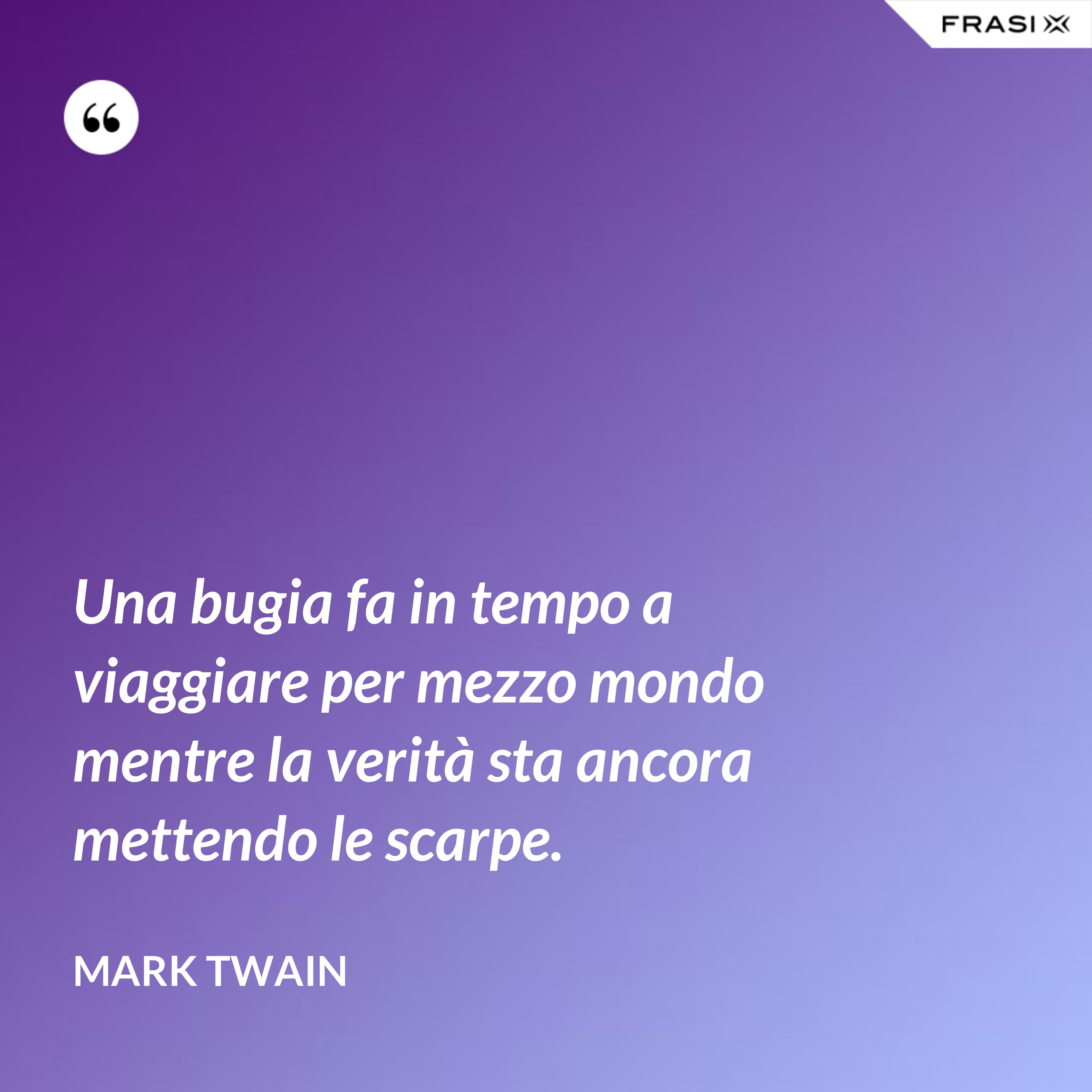Una bugia fa in tempo a viaggiare per mezzo mondo mentre la verità sta ancora mettendo le scarpe. - Mark Twain