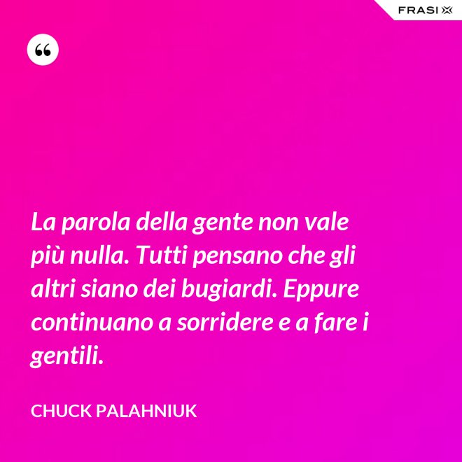La parola della gente non vale più nulla. Tutti pensano che gli altri siano dei bugiardi. Eppure continuano a sorridere e a fare i gentili. - Chuck Palahniuk