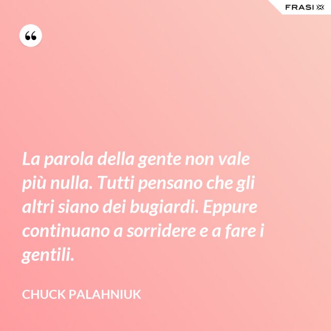 La parola della gente non vale più nulla. Tutti pensano che gli altri siano dei bugiardi. Eppure continuano a sorridere e a fare i gentili. - Chuck Palahniuk