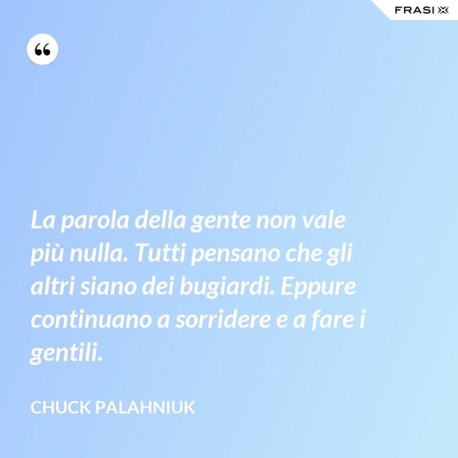 La parola della gente non vale più nulla. Tutti pensano che gli altri siano dei bugiardi. Eppure continuano a sorridere e a fare i gentili. - Chuck Palahniuk