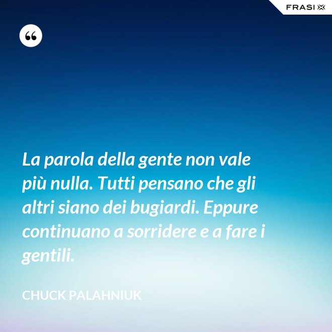 La parola della gente non vale più nulla. Tutti pensano che gli altri siano dei bugiardi. Eppure continuano a sorridere e a fare i gentili. - Chuck Palahniuk