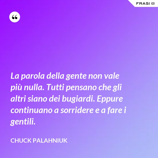 La parola della gente non vale più nulla. Tutti pensano che gli altri siano dei bugiardi. Eppure continuano a sorridere e a fare i gentili. - Chuck Palahniuk