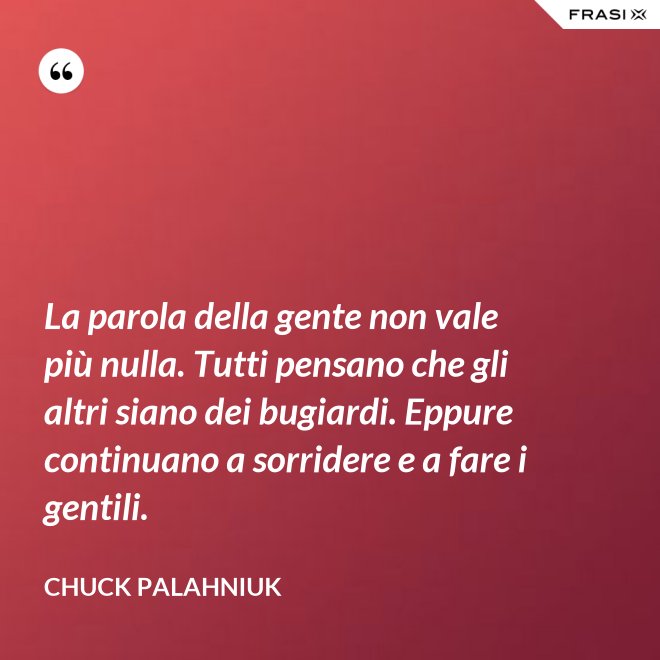 La parola della gente non vale più nulla. Tutti pensano che gli altri siano dei bugiardi. Eppure continuano a sorridere e a fare i gentili. - Chuck Palahniuk